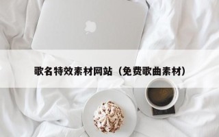 河北歌名特效素材网站（免费歌曲素材）